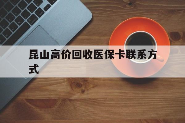 临海最新昆山高价回收医保卡联系方式方法分析(最方便真实的临海昆山哪里可以医保卡换现金方法)