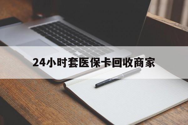 临海最新24小时套医保卡回收商家方法分析(最方便真实的临海24小时套医保卡回收商家有提成吗方法)